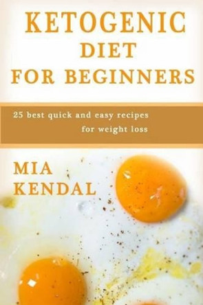 Ketogenic diet for beginners.: 25 best quick and easy recipes for weight loss. by Mia Kendal 9781540664310