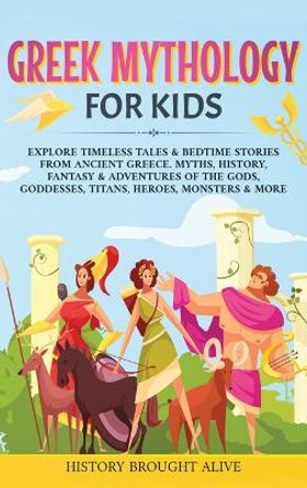 Greek Mythology For Kids: Explore Timeless Tales & Bedtime Stories From Ancient Greece. Myths, History, Fantasy & Adventures of The Gods, Goddesses, Titans, Heroes, Monsters & More by History Brought Alive 9781914312908