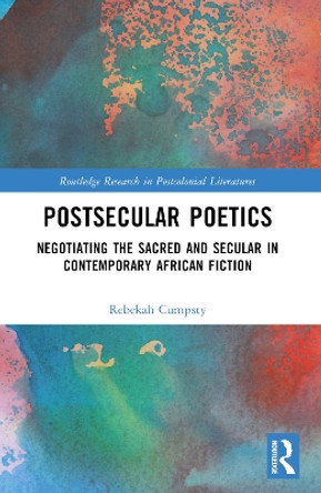 Postsecular Poetics: Negotiating the Sacred and Secular in Contemporary African Fiction by Rebekah Cumpsty 9781032316888