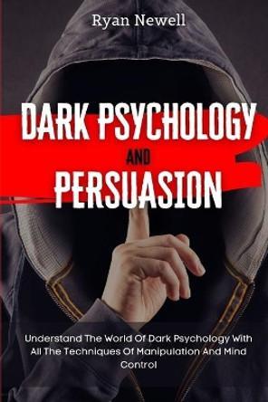 Dark Psychology and Persuasion: Understand The World Of Dark Psychology With All The Techniques Of Manipulation And Mind Control by Ryan Newell 9781914232701