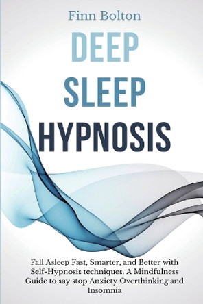 Deep Sleep Hypnosis: Fall Asleep Fast, Smarter And Better With Self-Hypnosis Techniques. A Mindfulness Guide To Say Stop Anxiety, Overthinking And Insomnia by Finn Bolton 9781914128066