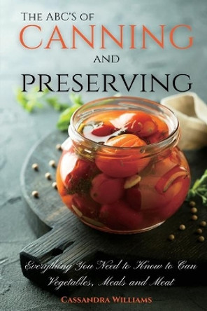 The ABC'S of Canning and Preserving: Everything You Need to Know to Can Vegetables, Meals and Meats by Cassandra Williams 9781914128097