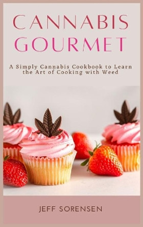 Cannabis Gourmet: A Simply Cannabis Cookbook to Learn the Art of Cooking with Weed. by Jeff Sorensen 9781914128561