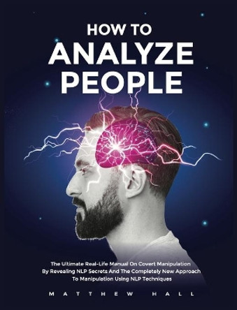 How to Analyze People: The Ultimate Real-Life Manual On Covert Manipulation By Revealing NLP Secrets And The Completely New Approach To Manipulation Using NLP Techniques by Matthew Hall 9781914232039