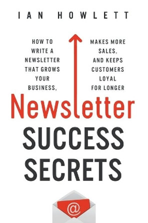 Newsletter Success Secrets: How to write a newsletter that grows your business, makes more sales, and keeps customers loyal for longer by Ian Howlett 9781916056800