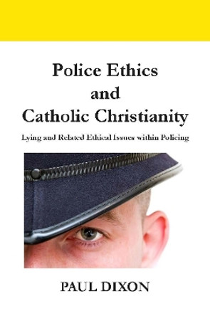 Police Ethics and Catholic Christianity: Lying and Related Ethical Issues within Policing by Paul Dixon 9781916204614