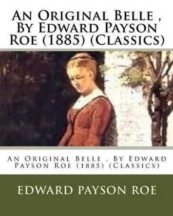 An Original Belle, by Edward Payson Roe (1885) (Classics) by Edward Payson Roe 9781530484454