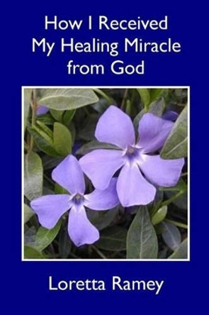 How I Received My Healing Miracle from God by Loretta Ramey 9781511853439