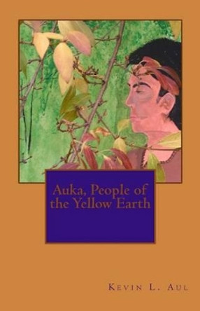 Auka, People of the Yellow Earth by Kevin L Aul 9781480269811