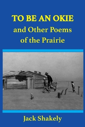 To Be An Okie and Other Poems of the Prairie by Jack Shakely 9781932045444