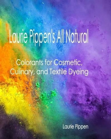 Laurie Pippen's All Natural Colorants for Cosmetic, Culinary, and Textile Dyeing by Laurie Pippen 9781933039749