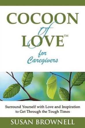 Cocoon of Love for Caregivers: Surround Yourself with Love and Inspiration to Get Through the Tough Times by Susan Brownell 9781940826011