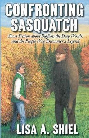 Confronting Sasquatch: Short Fiction about Bigfoot, the Deep Woods, and the People Who Encounter a Legend by Kerrie Shiel 9781934631652