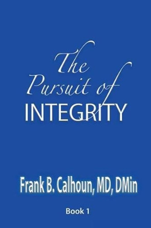 The Pursuit of Integrity by Frank B Calhoun 9781935434788