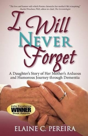 I Will Never Forget: A Daughter's Story of Her Mother's Arduous and Humorous Journey through Dementia by Elaine C Pereira 9781936840762