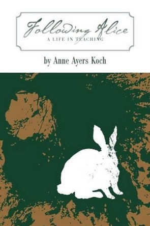 Following Alice: A Life in Teaching by Anne Ayers Koch 9781937303150