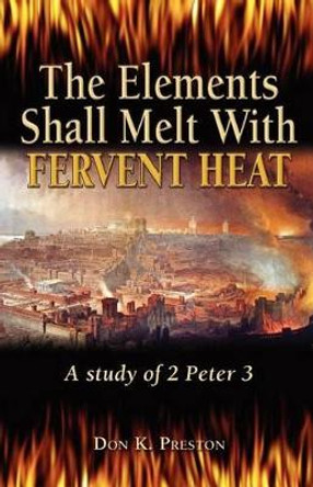 The Elements Shall Melt With Fervent Heat: A Study of 2 Peter 3 by Don K Preston D DIV 9781937501075