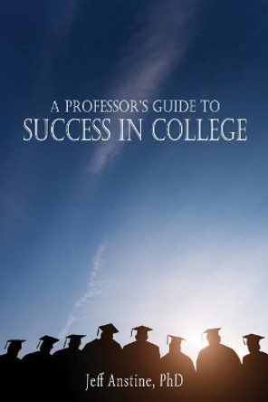A Professor's Guide to Success in College by Jeff Anstine 9781941478349