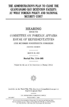 The administration's plan to close the Guantanamo Bay detention facility: at what foreign policy and national security cost? by United States House of Representatives 9781981258055