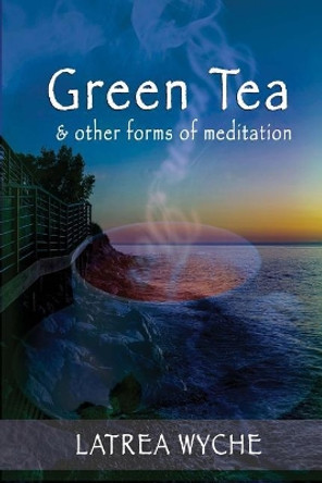 Green Tea and Other Forms of Meditation by Latrea Wyche 9781942022985