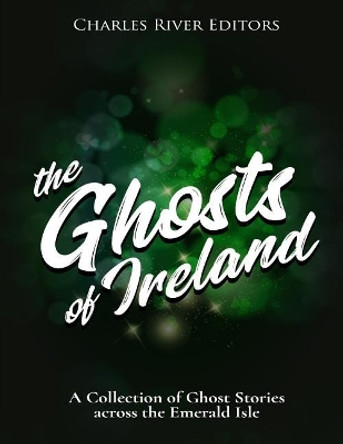 The Ghosts of Ireland: A Collection of Ghost Stories Across the Emerald Isle by Charles River Editors 9781981434992