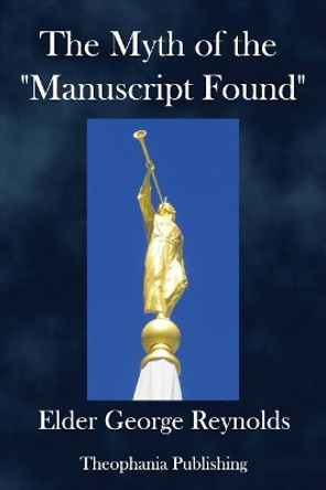 The Myth of the &quot;Manuscript Found,&quot;: Or the Absurdities of the &quot;Spaulding Story.&quot; by George Reynolds 9781981459094