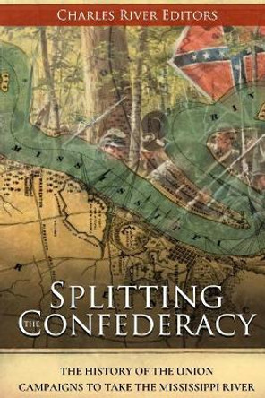 Splitting the Confederacy: The History of the Union Campaigns to Take the Mississippi River by Charles River Editors 9781981490165