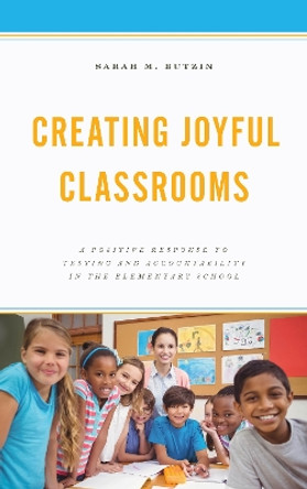 Creating Joyful Classrooms: A Positive Response to Testing and Accountability in the Elementary School by Sarah M. Butzin 9781475836196