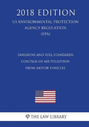 Emissions and Fuel Standards - Control of Air Pollution from Motor Vehicles (US Environmental Protection Agency Regulation) (EPA) (2018 Edition) by The Law Library 9781723468476