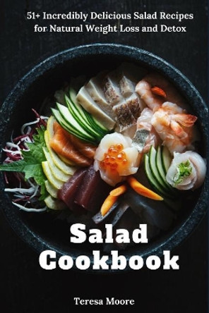 Salad Cookbook: 51+ Incredibly Delicious Salad Recipes for Natural Weight Loss and Detox by Teresa Moore 9781731480095