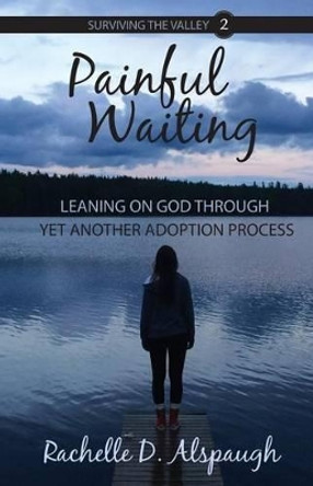 Painful Waiting: Leaning On God Through Yet Another Adoption Process by Rachelle D Alspaugh 9781943004072