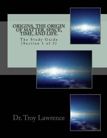 Origins, the Origin of Matter, Space, Time, and Life: The Study Guide (Section 1 of 3) by Dr Troy E Lawrence 9781943185016