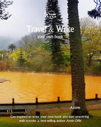 Travel & Write Your Own Book - Azores: Get Inspired to Write Your Own Book and Start Practicing with Traveler & Best-Selling Author Amit Offir by Amit Offir 9781981411146