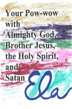 Your Pow-wow with Almighty God, Brother Jesus, the Holy Spirit and Satan by Ela 9781982067953