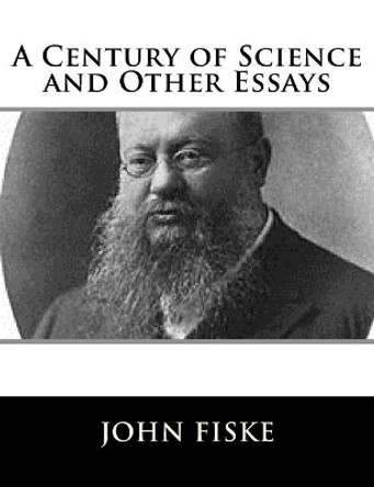 A Century of Science and Other Essays by John Fiske 9781981606696