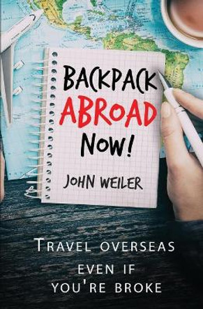 Backpack Abroad Now!: Travel Overseas-Even If You're Broke by John Weiler 9781981570058