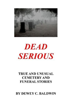 Dead Serious: Unusual Cemetery Stories by Dewey C Baldwin 9781983945182