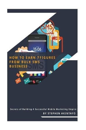 How to Earn 7 Figures from Bulk SMS: Secrets of Building a Successful Mobile Marketing Empire by Stephen Akintayo 9781984366726