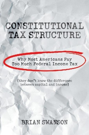 Constitutional Tax Structure: Why Most Americans Pay Too Much Federal Income Tax by Brian Swanson 9781984559357