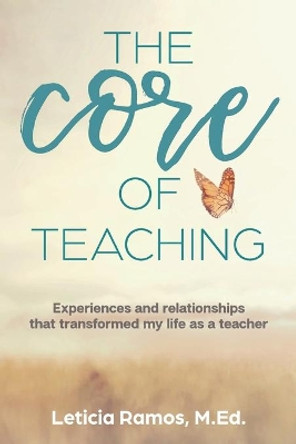 The Core of Teaching: Experiences and Relationships That Transformed My Life as a Teacher by Leticia Ramos 9781734983708