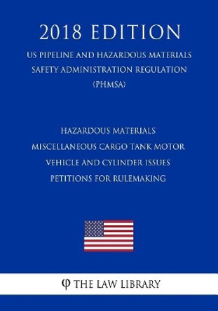 Hazardous Materials - Miscellaneous Cargo Tank Motor Vehicle and Cylinder Issues - Petitions for Rulemaking (US Pipeline and Hazardous Materials Safety Administration Regulation) (PHMSA) (2018 Edition) by The Law Library 9781729843659