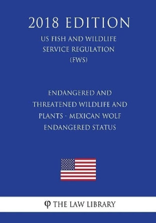 Endangered and Threatened Wildlife and Plants - Mexican Wolf - Endangered Status (US Fish and Wildlife Service Regulation) (FWS) (2018 Edition) by The Law Library 9781729664445