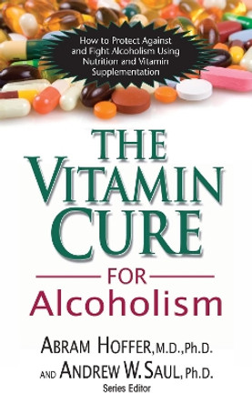 Vitamin Cure for Alcoholism: How to Protect Against and Fight Alcoholism Using Nutrition and Vitamin Supplementation by Abram Hoffer 9781591202547