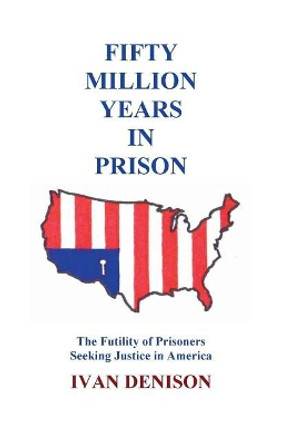 Fifty Million Years in Prison: The Futility of Prisoners Seeking Justice in America by Ivan Denison 9781720482109