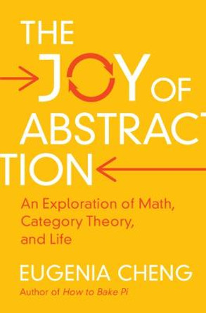 The Joy of Abstraction: An Exploration of Math, Category Theory, and Life by Eugenia Cheng