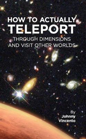 How to Actually Teleport Through Dimensions and Visit Other Worlds by Johnny Vincento 9798609953995