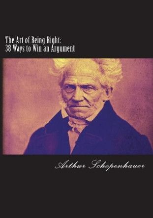 The Art of Being Right: 38 Ways to Win an Argument by Arthur Schopenhauer 9781721113248