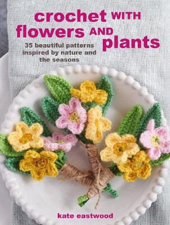 Crochet with Flowers and Plants: 35 Beautiful Patterns Inspired by Nature and the Seasons by Kate Eastwood