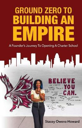 Ground Zero to Building an Empire: A Founder's Journey to Opening a Charter School by Stacey L Owens-Howard 9781732515000