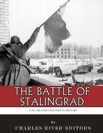 The Greatest Battles in History: The Battle of Stalingrad by Charles River Editors 9781985388420